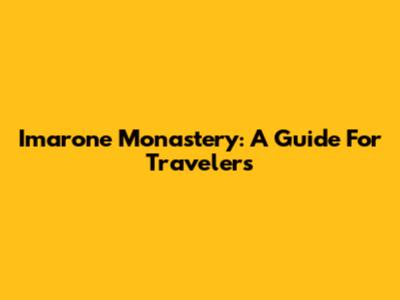 Imarone Monastery: A Guide For Travelers