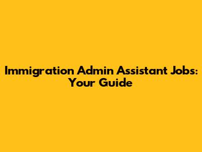 Immigration Admin Assistant Jobs: Your Guide