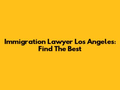 Immigration Lawyer Los Angeles: Find The Best