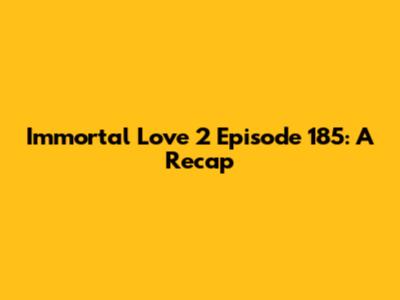 Immortal Love 2 Episode 185: A Recap