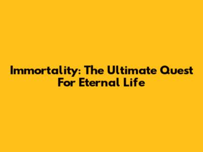 Immortality: The Ultimate Quest For Eternal Life
