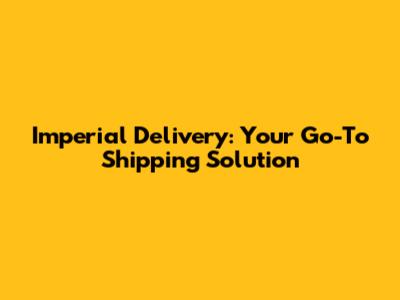 Imperial Delivery: Your Go-To Shipping Solution