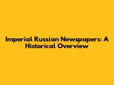 Imperial Russian Newspapers: A Historical Overview