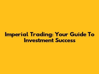 Imperial Trading: Your Guide To Investment Success