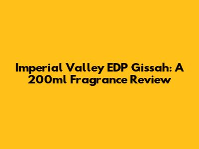 Imperial Valley EDP Gissah: A 200ml Fragrance Review