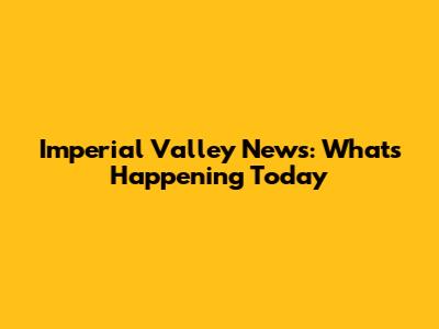 Imperial Valley News: What's Happening Today