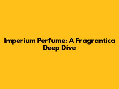 Imperium Perfume: A Fragrantica Deep Dive