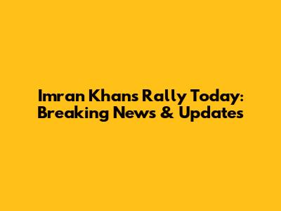 Imran Khan's Rally Today: Breaking News & Updates