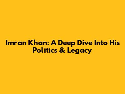 Imran Khan: A Deep Dive Into His Politics & Legacy
