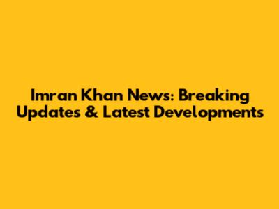 Imran Khan News: Breaking Updates & Latest Developments