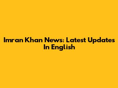 Imran Khan News: Latest Updates In English