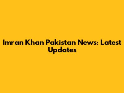 Imran Khan Pakistan News: Latest Updates