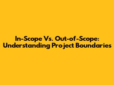 In-Scope Vs. Out-of-Scope: Understanding Project Boundaries