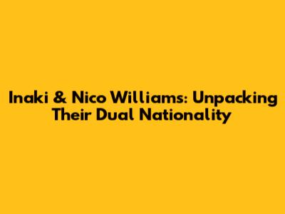 Inaki & Nico Williams: Unpacking Their Dual Nationality