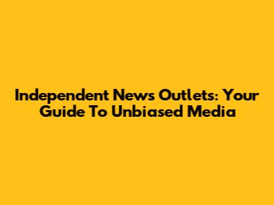 Independent News Outlets: Your Guide To Unbiased Media