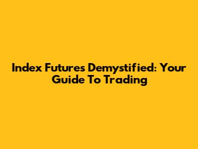 Index Futures Demystified: Your Guide To Trading