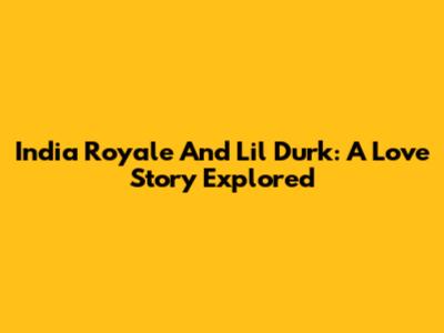 India Royale And Lil Durk: A Love Story Explored