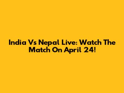 India Vs Nepal Live: Watch The Match On April 24!