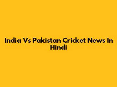 India Vs Pakistan Cricket News In Hindi