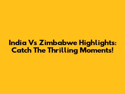 India Vs Zimbabwe Highlights: Catch The Thrilling Moments!