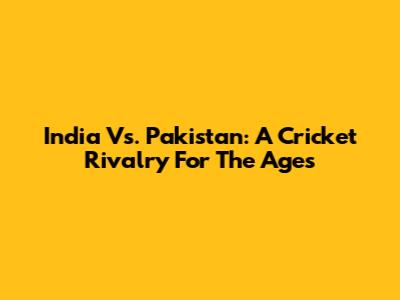 India Vs. Pakistan: A Cricket Rivalry For The Ages