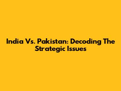 India Vs. Pakistan: Decoding The Strategic Issues
