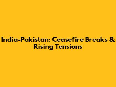 India-Pakistan: Ceasefire Breaks & Rising Tensions