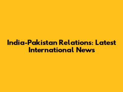 India-Pakistan Relations: Latest International News