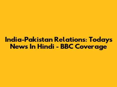 India-Pakistan Relations: Today's News In Hindi - BBC Coverage