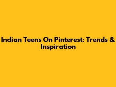 Indian Teens On Pinterest: Trends & Inspiration