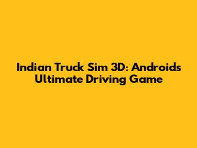 Indian Truck Sim 3D: Android's Ultimate Driving Game