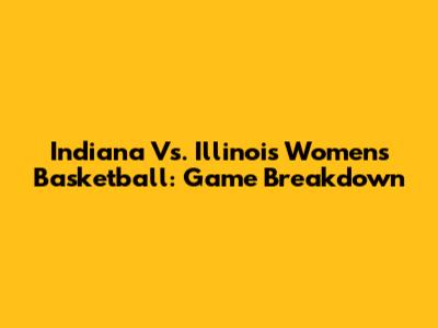 Indiana Vs. Illinois Women's Basketball: Game Breakdown
