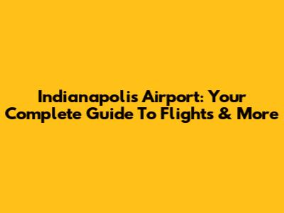 Indianapolis Airport: Your Complete Guide To Flights & More
