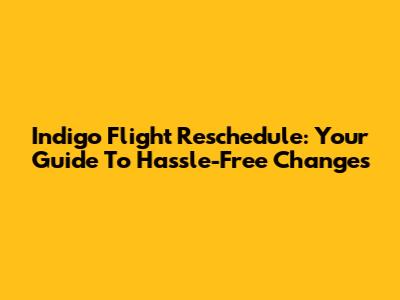 Indigo Flight Reschedule: Your Guide To Hassle-Free Changes