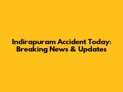 Indirapuram Accident Today: Breaking News & Updates
