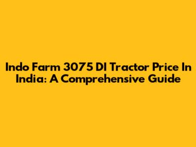 Indo Farm 3075 DI Tractor Price In India: A Comprehensive Guide