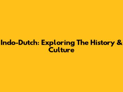 Indo-Dutch: Exploring The History & Culture