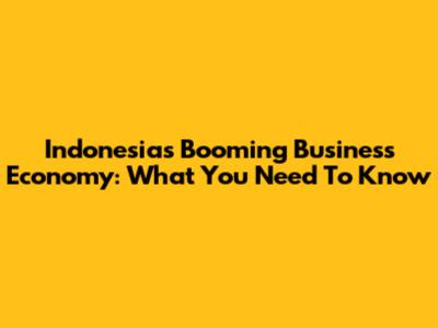 Indonesia's Booming Business Economy: What You Need To Know