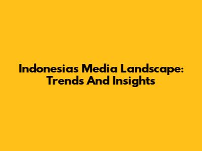 Indonesia's Media Landscape: Trends And Insights