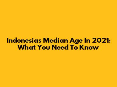 Indonesia's Median Age In 2021: What You Need To Know