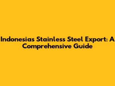 Indonesia's Stainless Steel Export: A Comprehensive Guide