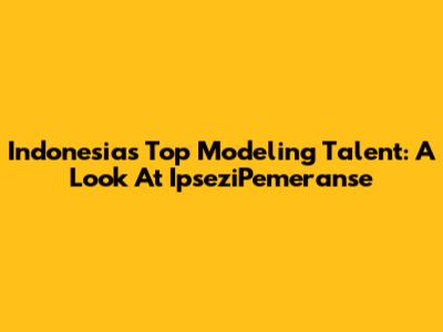 Indonesia's Top Modeling Talent: A Look At IpseziPemeranse