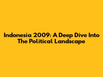 Indonesia 2009: A Deep Dive Into The Political Landscape