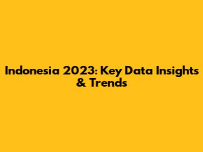 Indonesia 2023: Key Data Insights & Trends