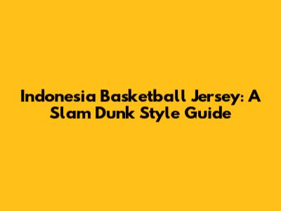 Indonesia Basketball Jersey: A Slam Dunk Style Guide