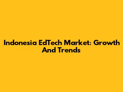 Indonesia EdTech Market: Growth And Trends