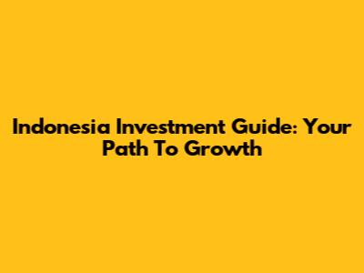 Indonesia Investment Guide: Your Path To Growth