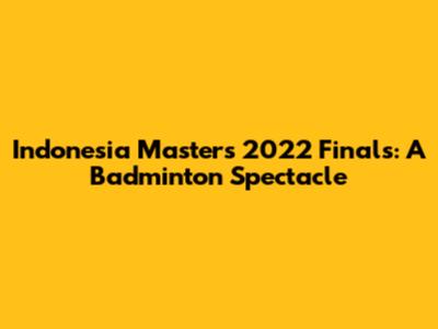 Indonesia Masters 2022 Finals: A Badminton Spectacle