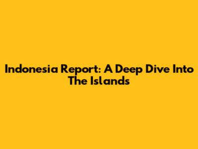Indonesia Report: A Deep Dive Into The Islands