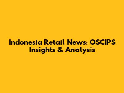 Indonesia Retail News: OSCIPS Insights & Analysis